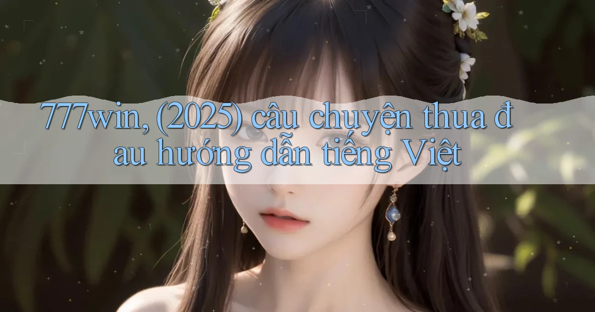 777win, (2025) câu chuyện thua đau hướng dẫn tiếng Việt