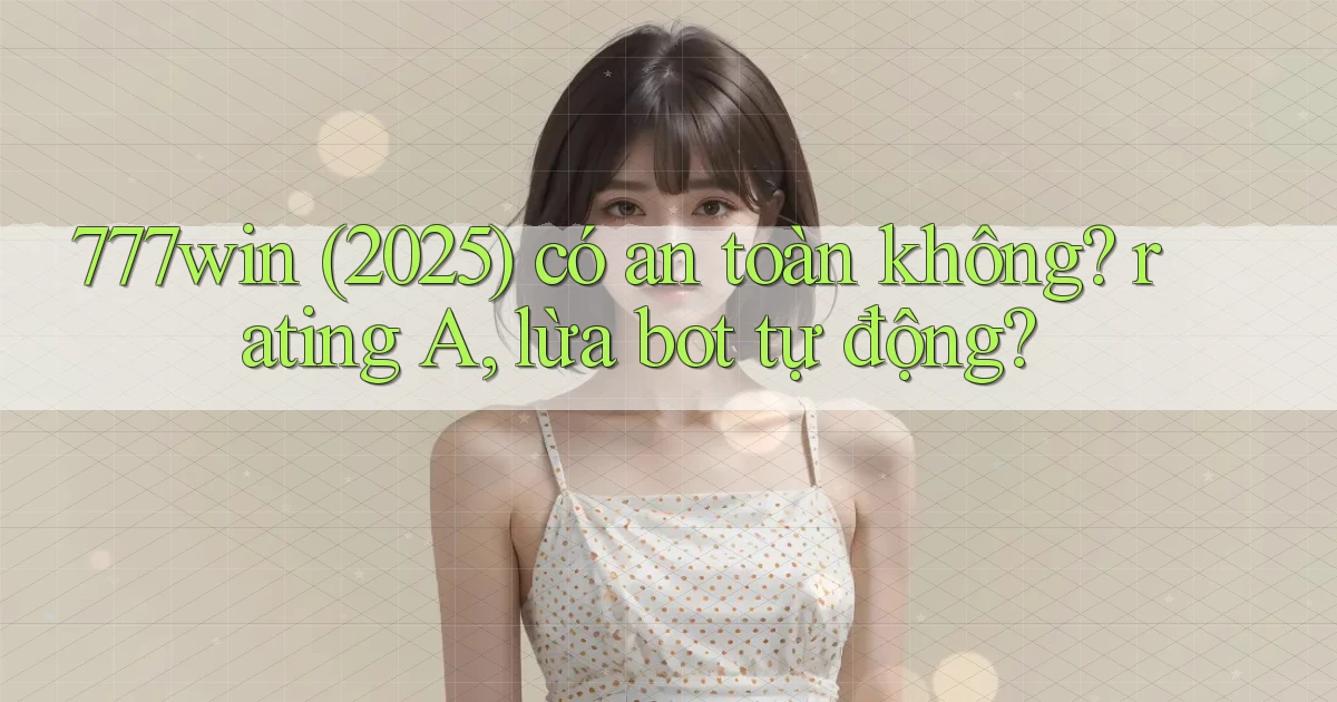 777win (2025) có an toàn không rating A, lừa bot tự động