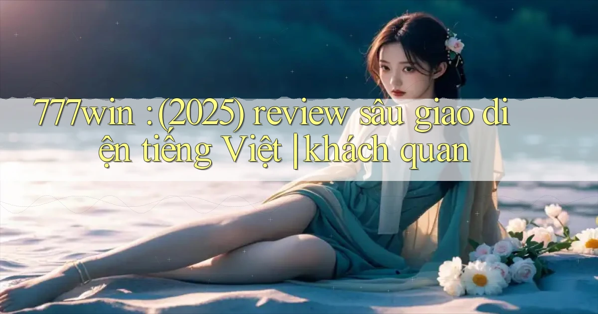 777win (2025) review sâu giao diện tiếng Việt khách quan