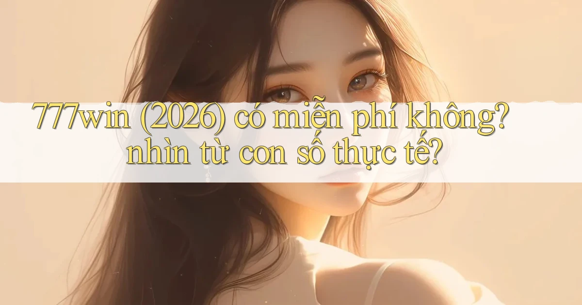 777win (2026) có miễn phí không nhìn từ con số thực tế