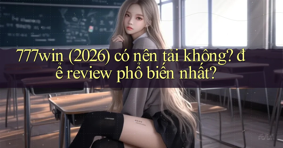 777win (2026) có nên tải không để review phổ biến nhất