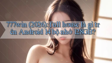 777win (2026) full house là gì trên Android 14 bộ nhớ 128GB