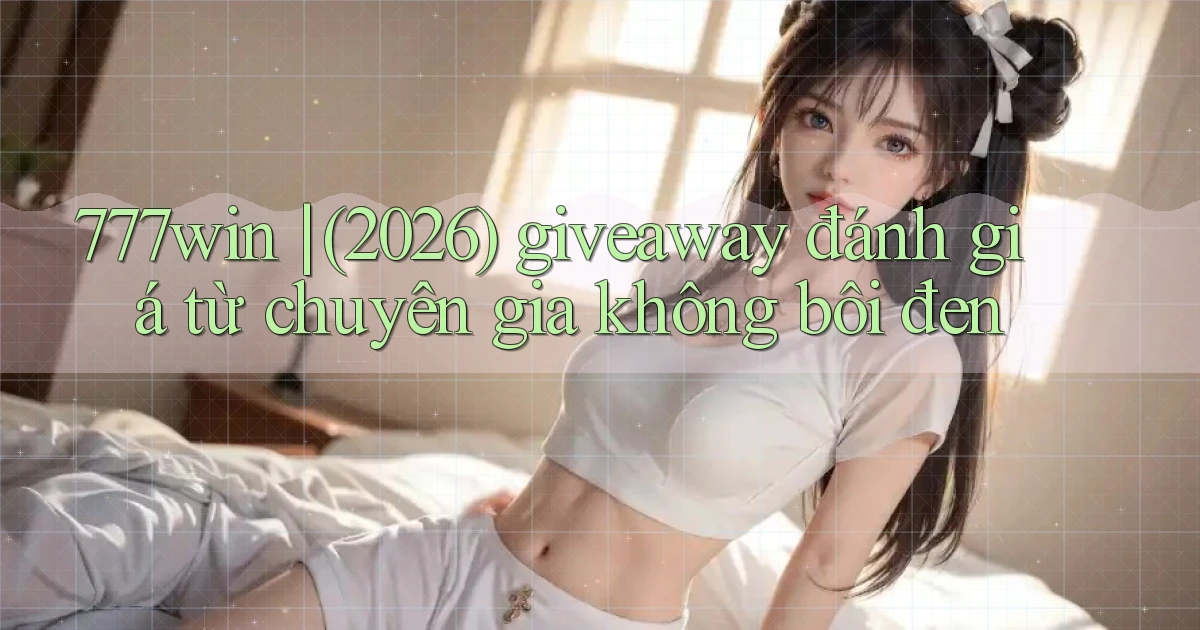 777win (2026) giveaway đánh giá từ chuyên gia không bôi đen