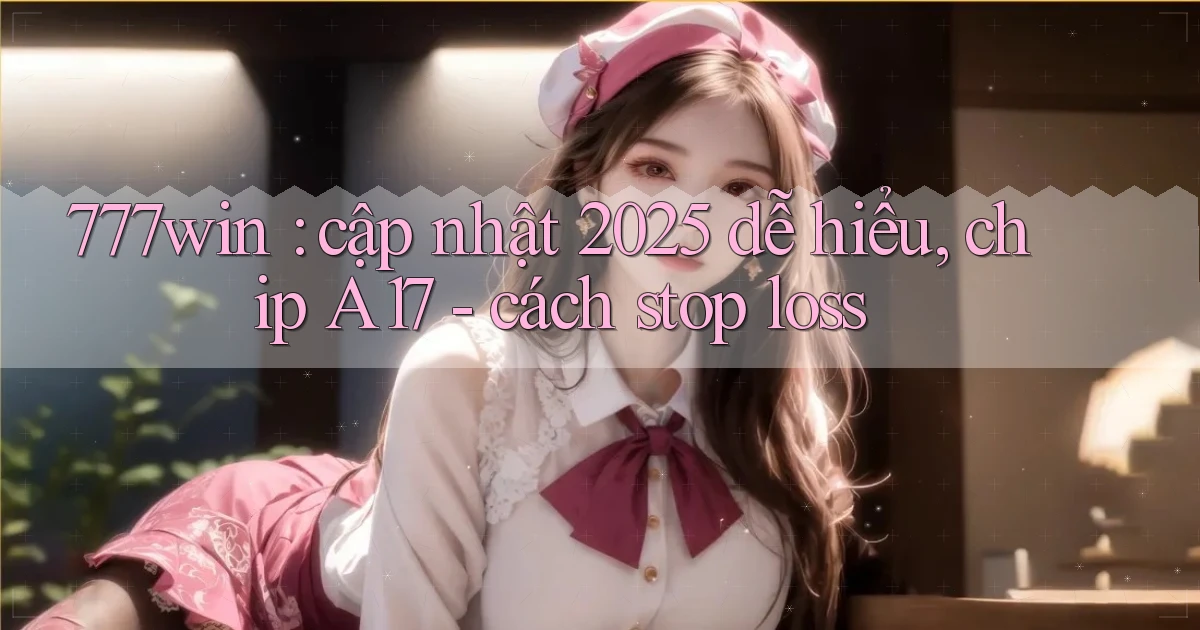 777win cập nhật 2025 dễ hiểu, chip A17   cách stop loss