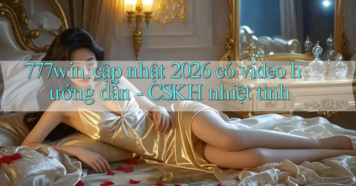 777win cập nhật 2026 có video hướng dẫn   CSKH nhiệt tình