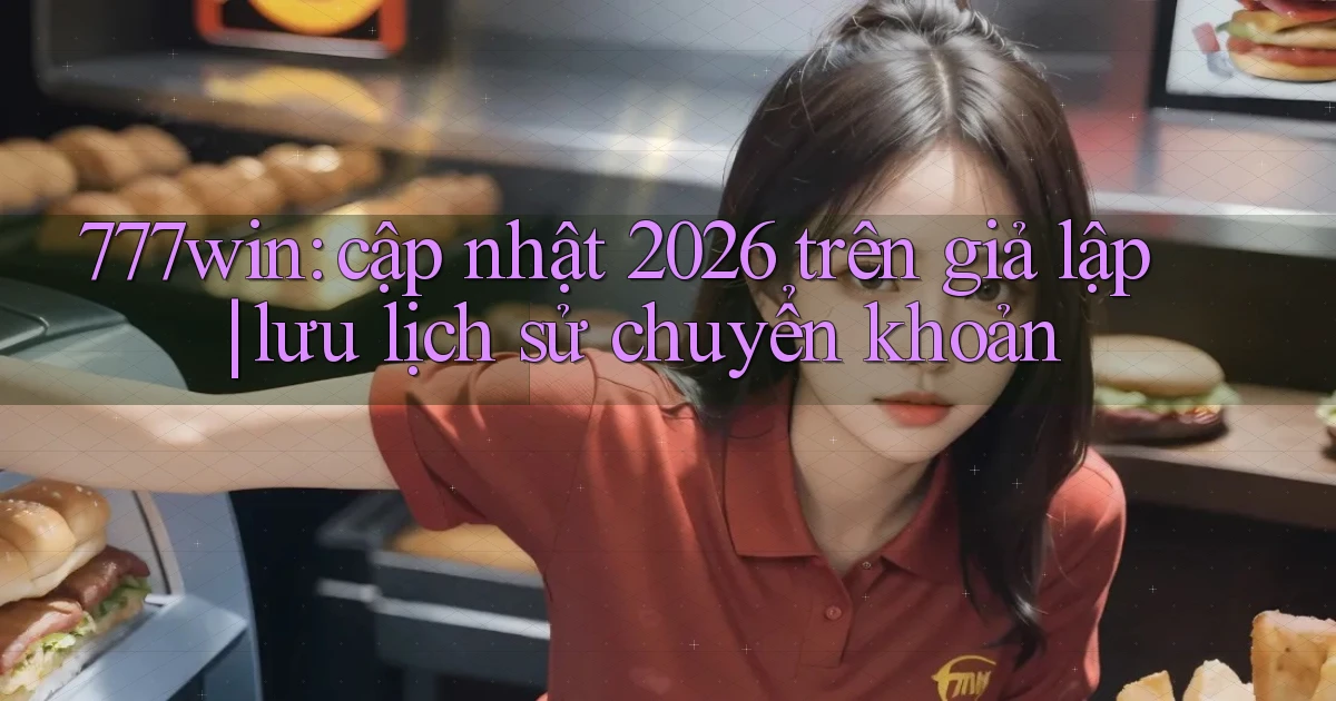 777win cập nhật 2026 trên giả lập lưu lịch sử chuyển khoản