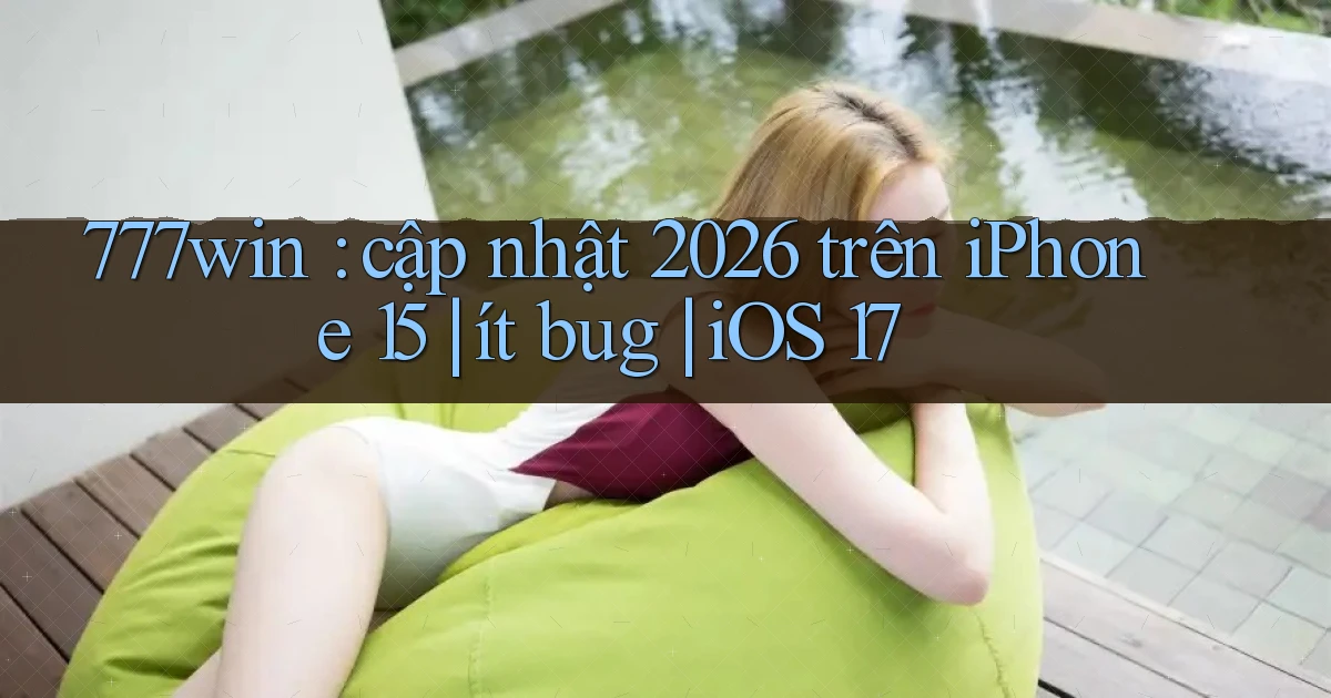 777win cập nhật 2026 trên iPhone 15 ít bug iOS 17