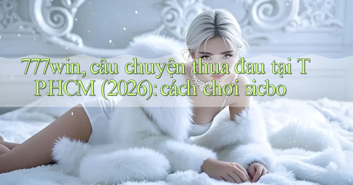 777win, câu chuyện thua đau tại TP.HCM (2026) cách chơi sicbo