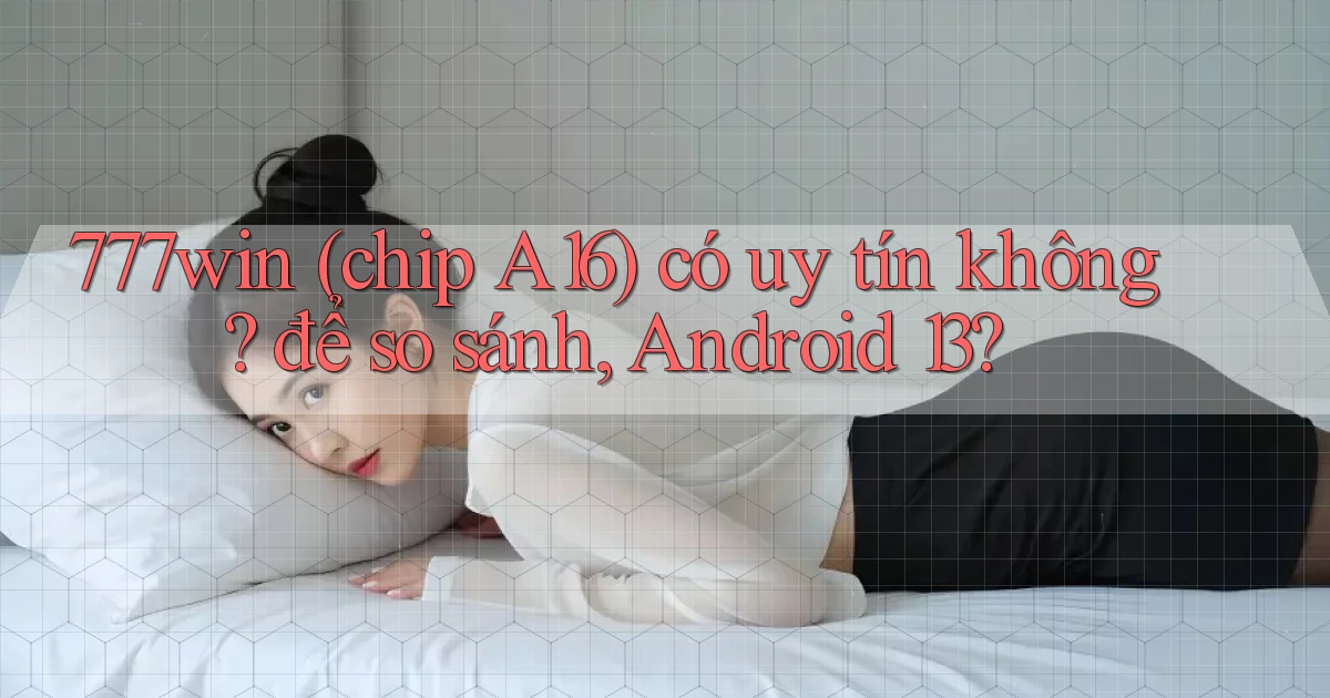 777win (chip A16) có uy tín không để so sánh, Android 13