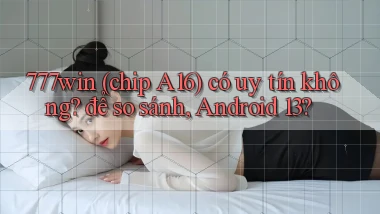 777win (chip A16) có uy tín không để so sánh, Android 13