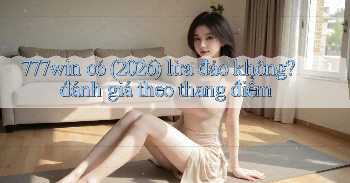 777win có (2026) lừa đảo không đánh giá theo thang điểm