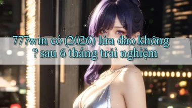 777win có (2026) lừa đảo không sau 6 tháng trải nghiệm