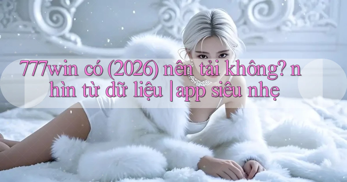 777win có (2026) nên tải không nhìn từ dữ liệu app siêu nhẹ