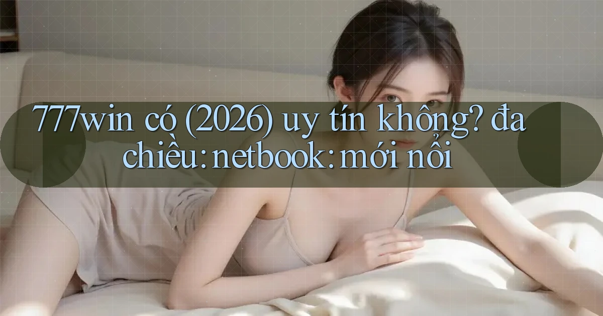 777win có (2026) uy tín không đa chiều netbook mới nổi