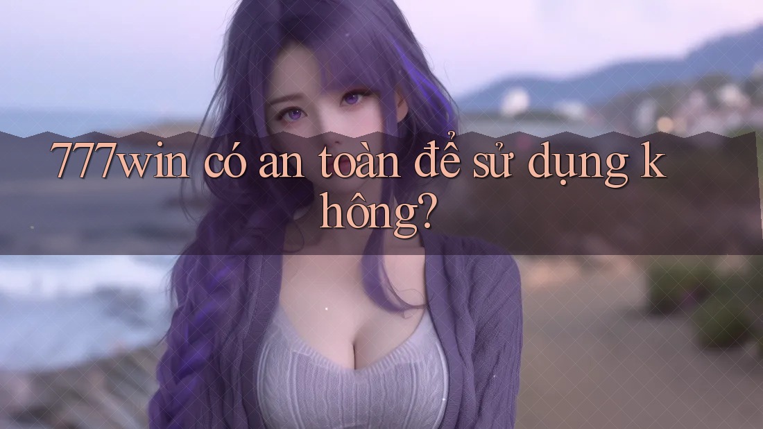 777win có an toàn để sử dụng không?