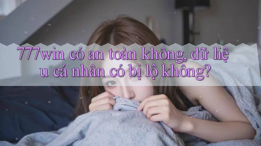 777win có an toàn không, dữ liệu cá nhân có bị lộ không?