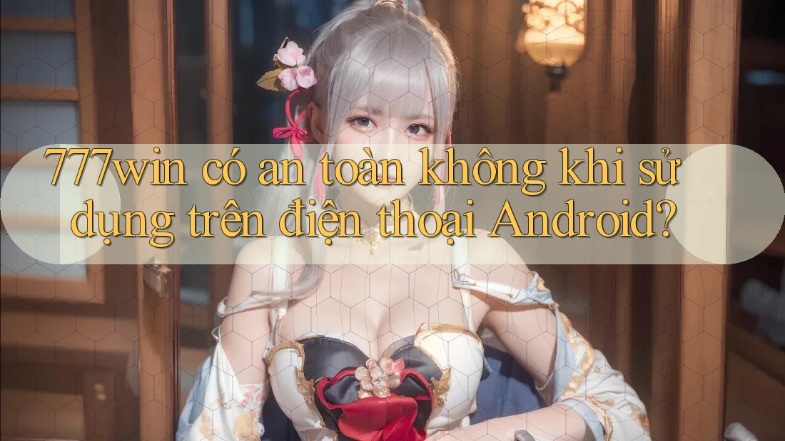 777win có an toàn không khi sử dụng trên điện thoại Android?