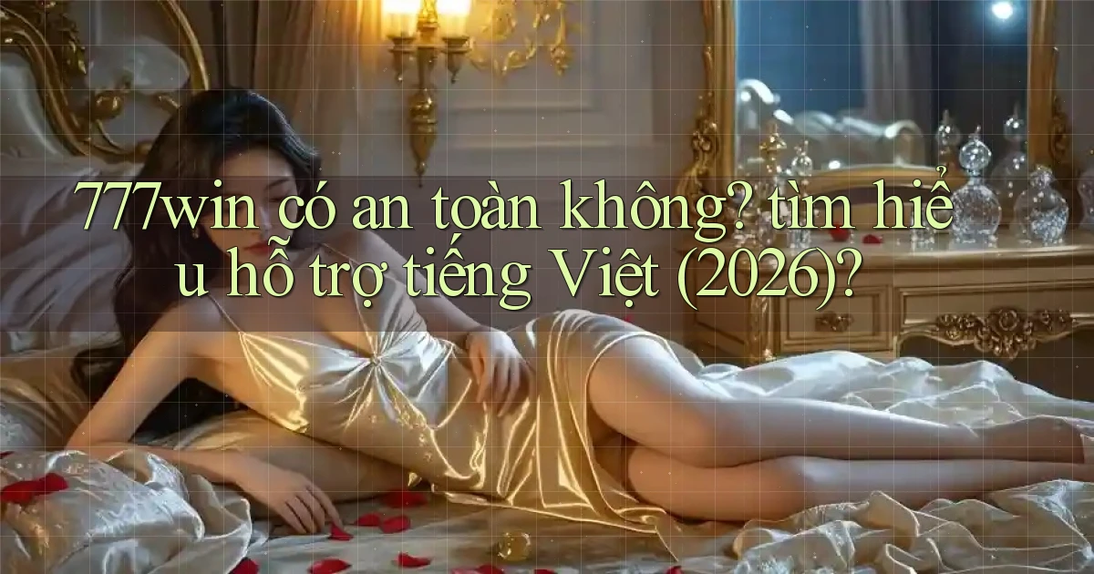 777win có an toàn không tìm hiểu hỗ trợ tiếng Việt (2026)