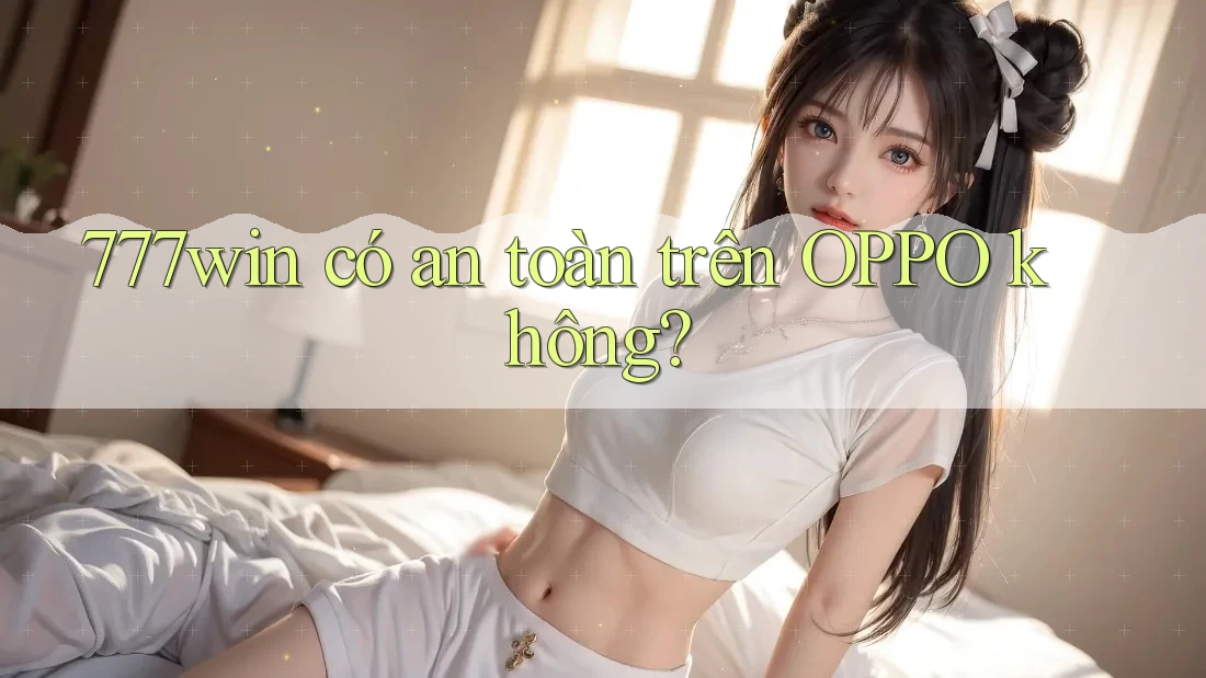 777win có an toàn trên OPPO không?