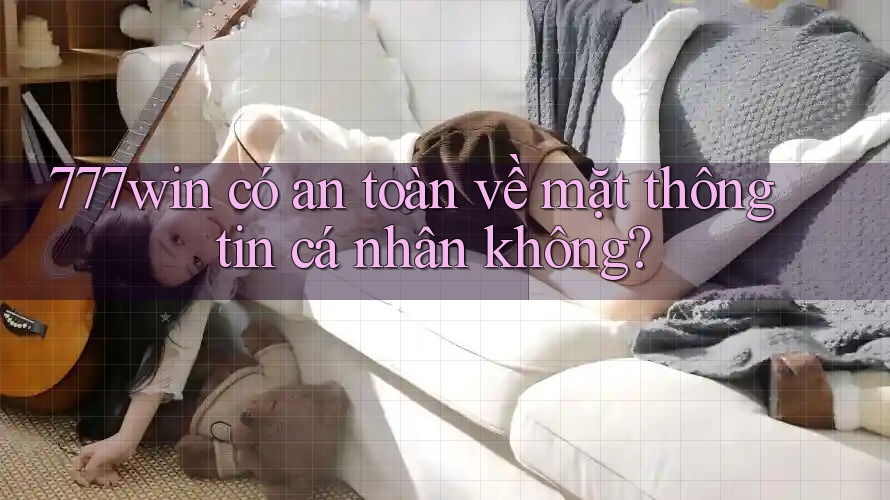 777win có an toàn về mặt thông tin cá nhân không?