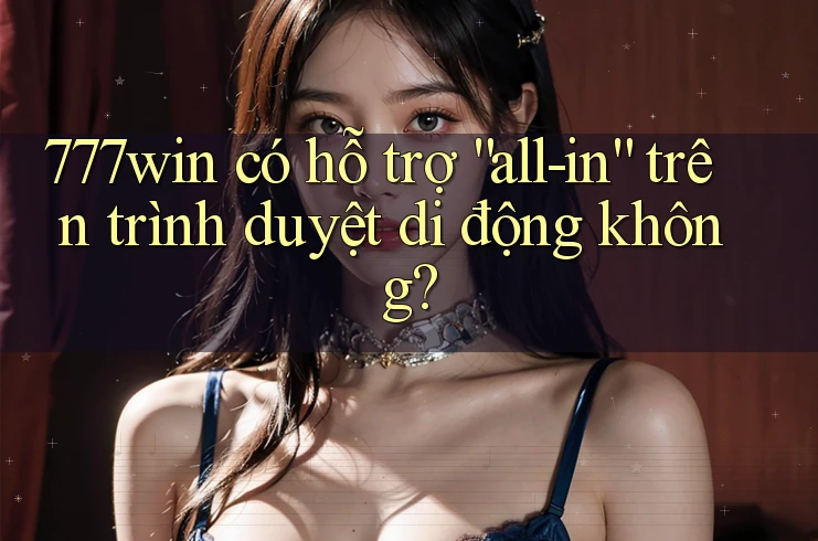 777win có hỗ trợ “all-in” trên trình duyệt di động không?