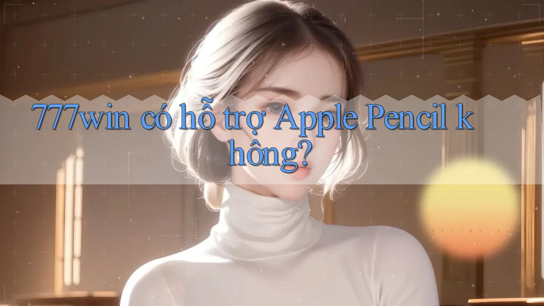 777win có hỗ trợ Apple Pencil không?