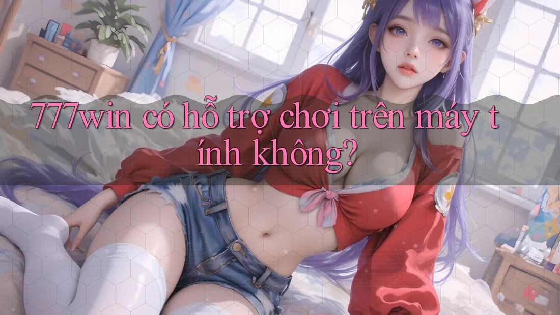 777win có hỗ trợ chơi trên máy tính không?
