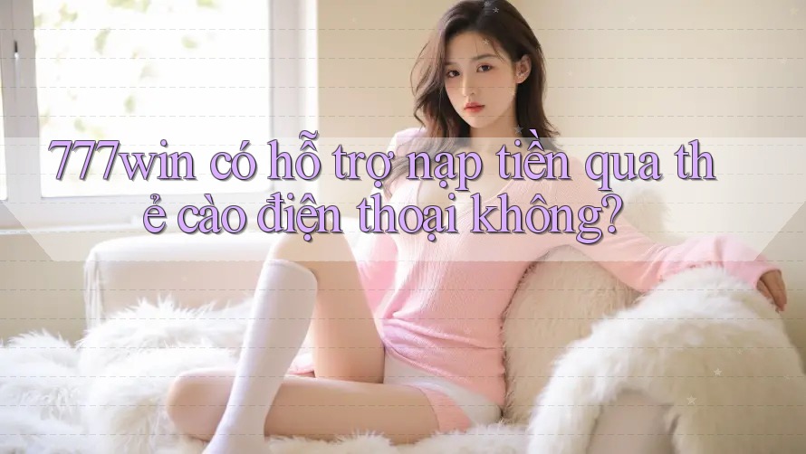 777win có hỗ trợ nạp tiền qua thẻ cào điện thoại không?