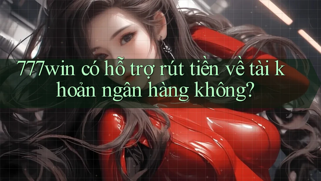 777win có hỗ trợ rút tiền về tài khoản ngân hàng không?