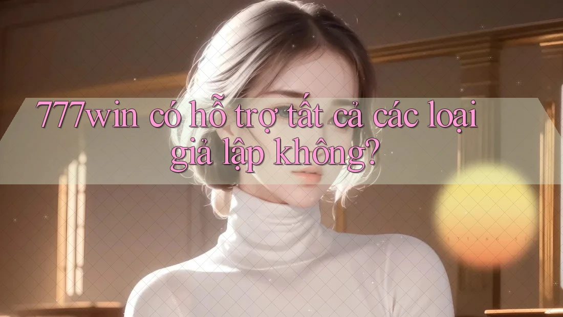 777win có hỗ trợ tất cả các loại giả lập không?