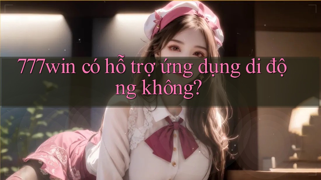 777win có hỗ trợ ứng dụng di động không?