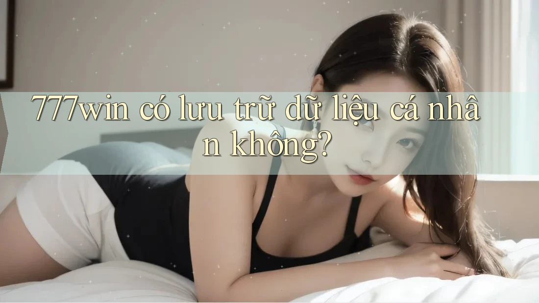 777win có lưu trữ dữ liệu cá nhân không?