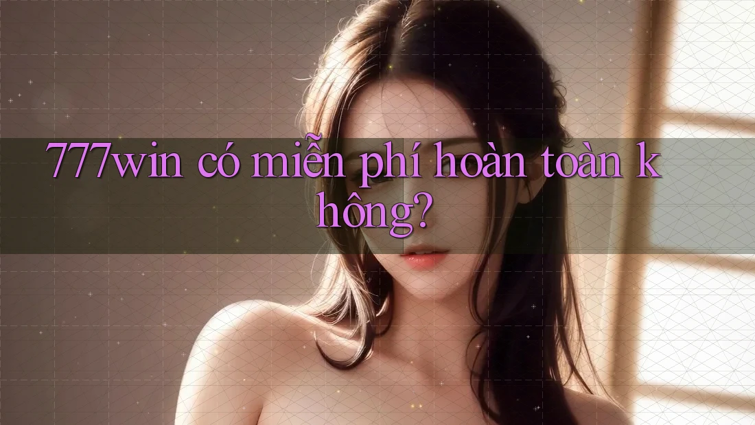 777win có miễn phí hoàn toàn không?