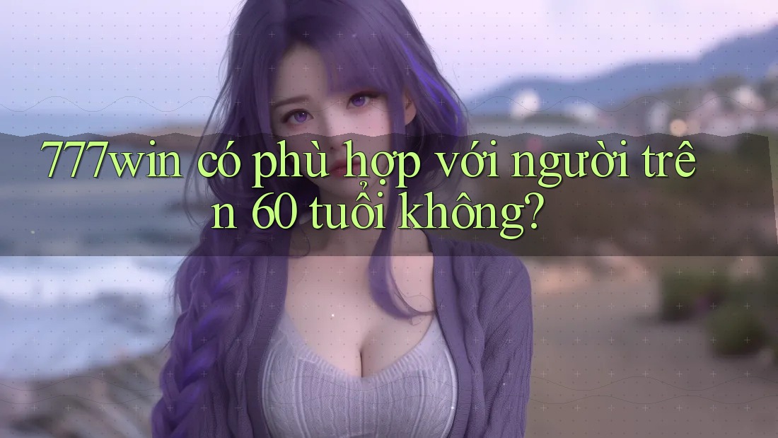 777win có phù hợp với người trên 60 tuổi không?