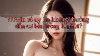 777win có uy tín không hướng dẫn cơ bản trong 10 phút