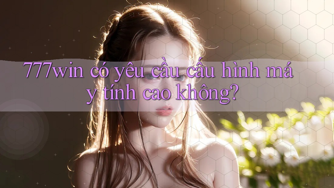 777win có yêu cầu cấu hình máy tính cao không?