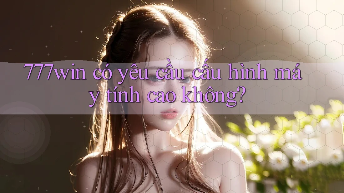 777win có yêu cầu cấu hình máy tính cao không?