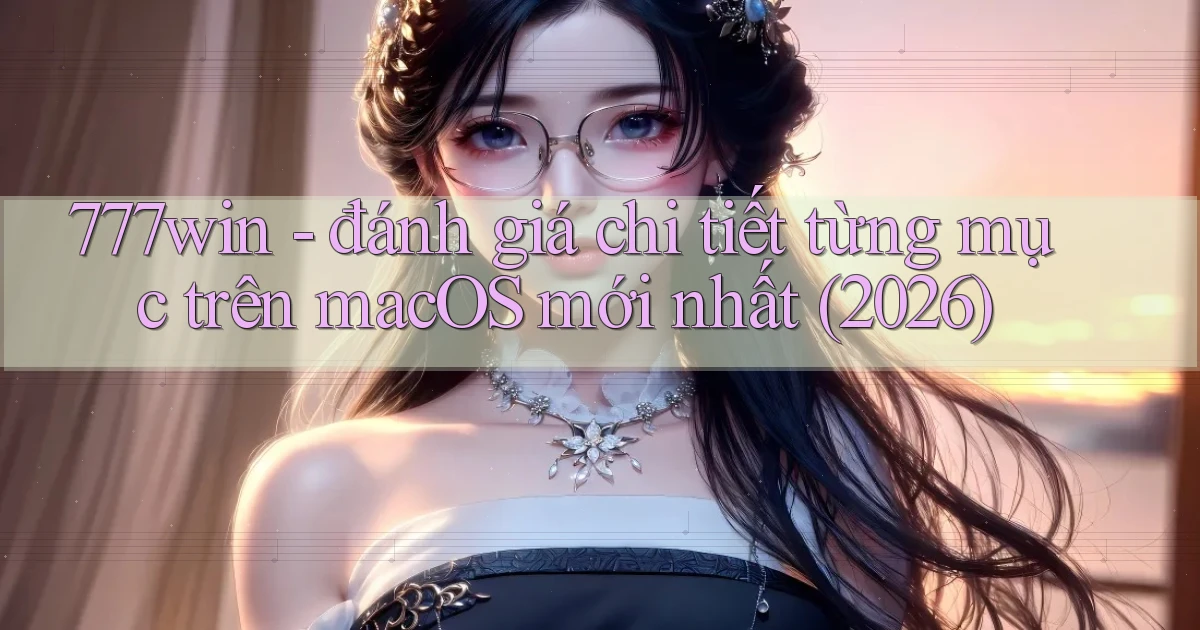 777win   đánh giá chi tiết từng mục trên macOS mới nhất (2026)