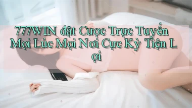 777win  đặt cược trực tuyến mọi lúc mọi nơi cực kỳ tiện lợi