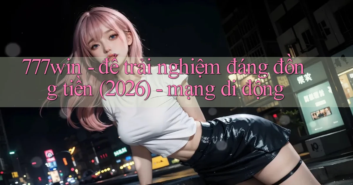 777win   để trải nghiệm đáng đồng tiền (2026)   mạng di động