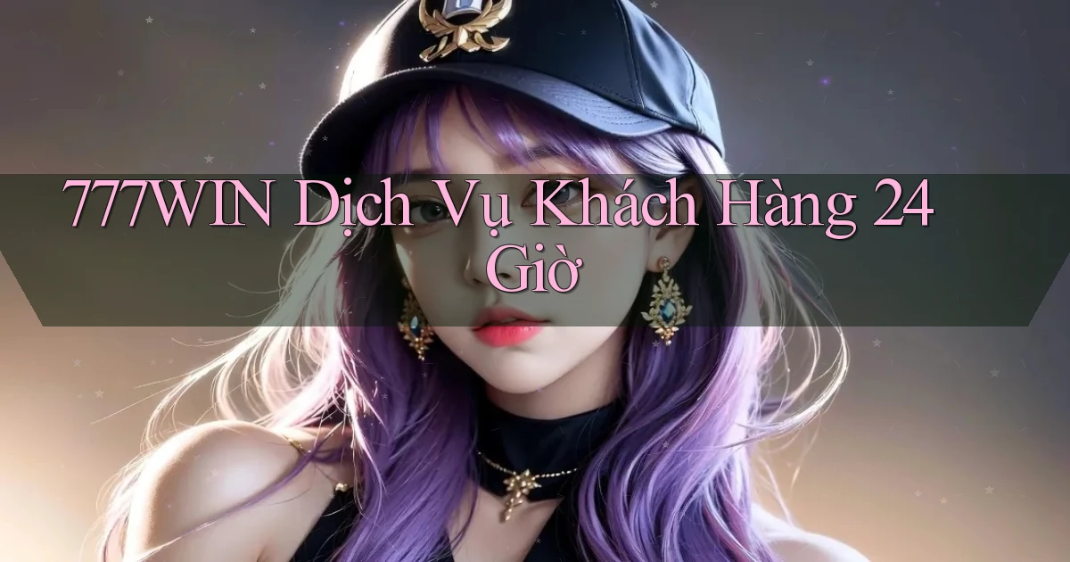 777win Dịch vụ khách hàng 24 giờ