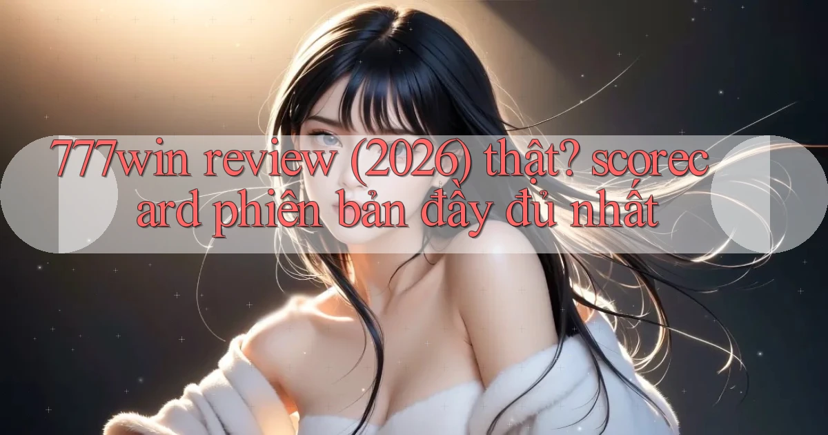 777win review (2026) thật scorecard phiên bản đầy đủ nhất