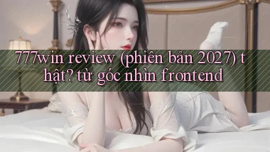 777win review (phiên bản 2027) thật từ góc nhìn frontend