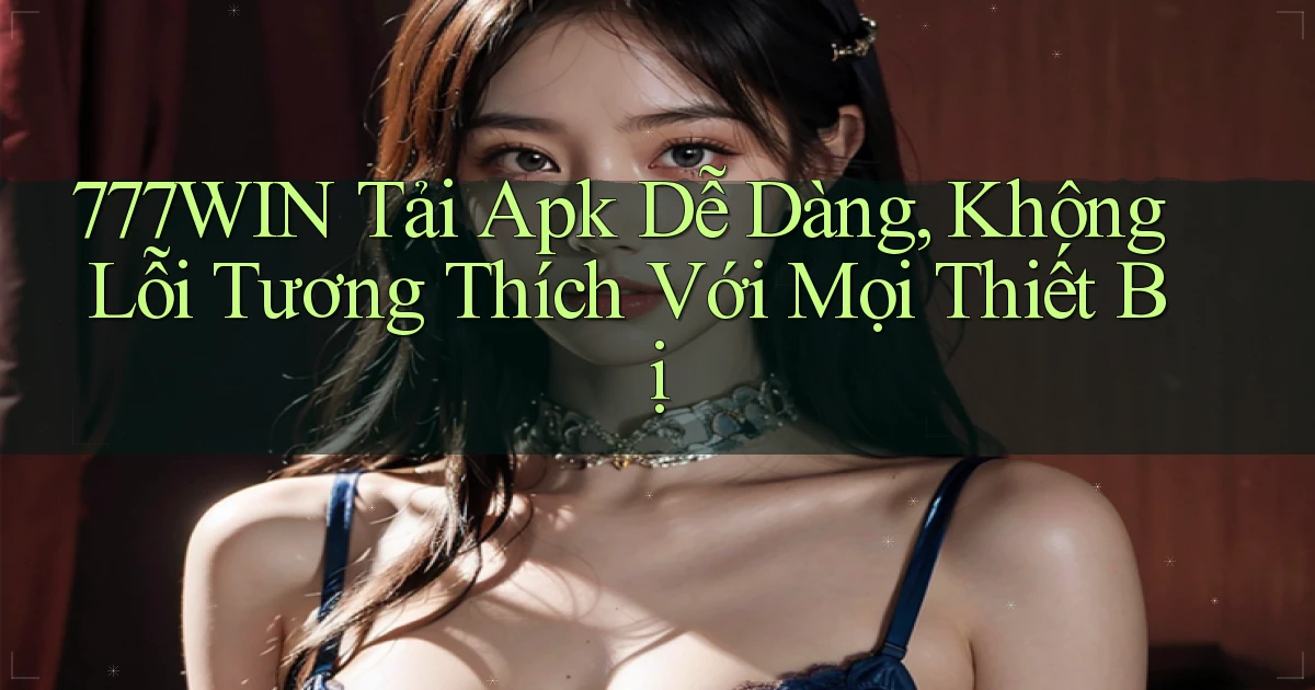 777win  tải apk dễ dàng, không lỗi tương thích với mọi thiết bị