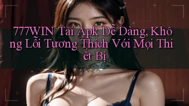 777win  tải apk dễ dàng, không lỗi tương thích với mọi thiết bị