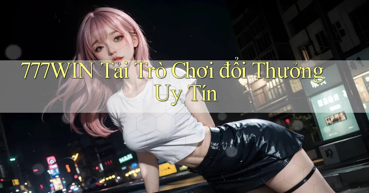 777win  tải trò chơi đổi thưởng uy tín