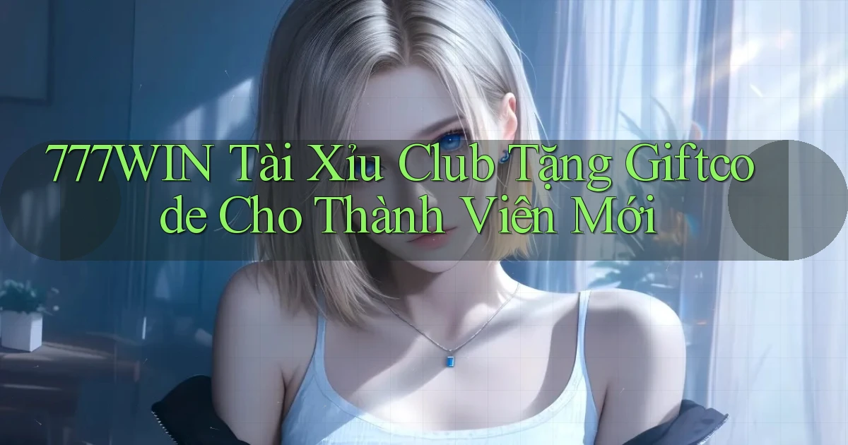 777win  tài xỉu club tặng giftcode cho thành viên mới