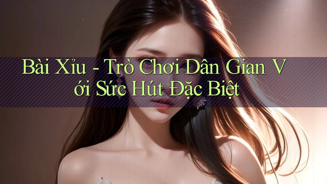 Bài Xỉu - Trò Chơi Dân Gian Với Sức Hút Đặc Biệt