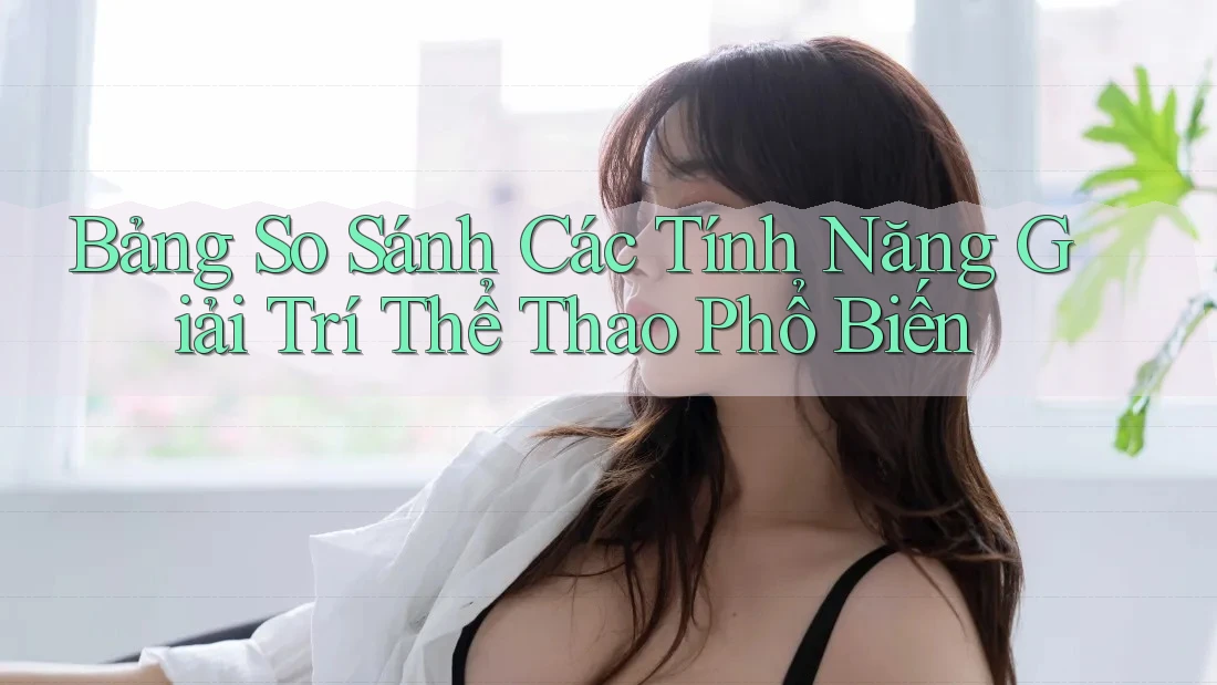 Bảng So Sánh Các Tính Năng Giải Trí Thể Thao Phổ Biến