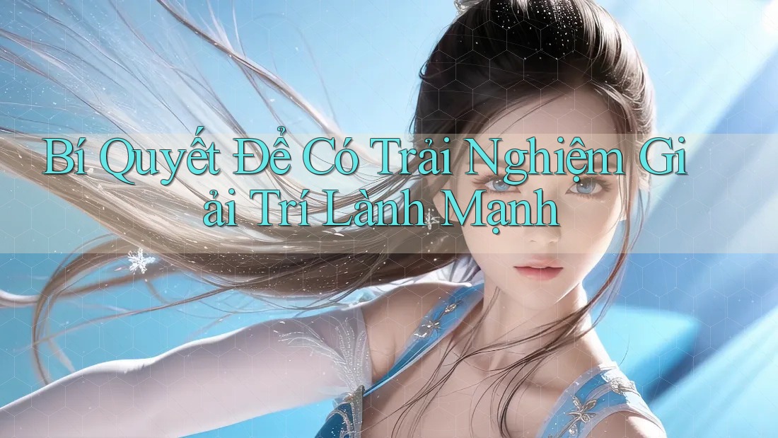 Bí Quyết Để Có Trải Nghiệm Giải Trí Lành Mạnh